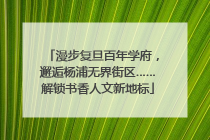 漫步复旦百年学府，邂逅杨浦无界街区……解锁书香人文新地标