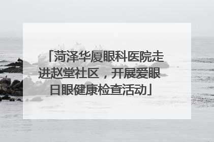 菏泽华厦眼科医院走进赵堂社区，开展爱眼日眼健康检查活动