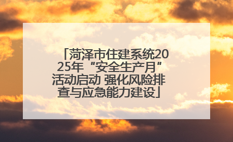 菏泽市住建系统2025年“安全生产月”活动启动 强化风险排查与应急能力建设
