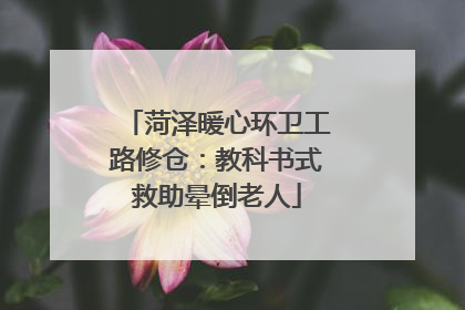 菏泽暖心环卫工路修仓：教科书式救助晕倒老人