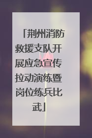 荆州消防救援支队开展应急宣传拉动演练暨岗位练兵比武