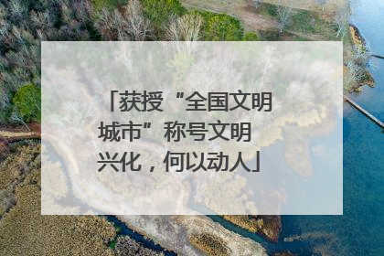 获授“全国文明城市”称号文明 兴化，何以动人