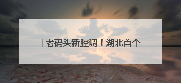 老码头新腔调！湖北首个码头文化演艺区正式亮相