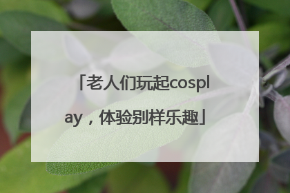 老人们玩起cosplay，体验别样乐趣