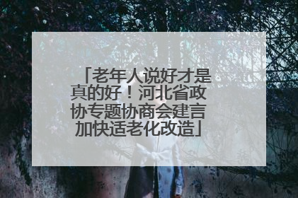 老年人说好才是真的好！河北省政协专题协商会建言加快适老化改造