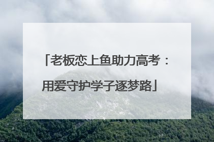 老板恋上鱼助力高考：用爱守护学子逐梦路