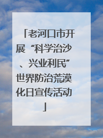 老河口市开展“科学治沙、兴业利民”世界防治荒漠化日宣传活动