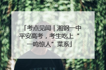 考点见闻｜湘钢一中平安高考，考生吃上“一鸣惊人”菜系