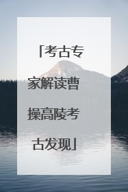 考古专家解读曹操高陵考古发现