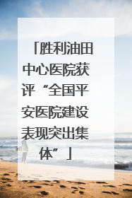 胜利油田中心医院获评“全国平安医院建设表现突出集体”
