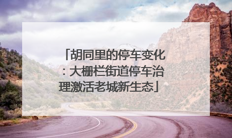 胡同里的停车变化：大栅栏街道停车治理激活老城新生态