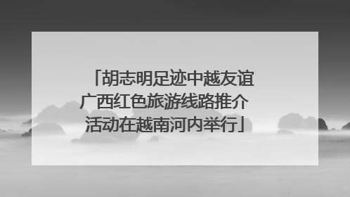胡志明足迹中越友谊广西红色旅游线路推介活动在越南河内举行