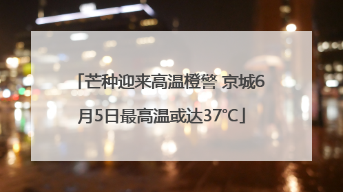 芒种迎来高温橙警 京城6月5日最高温或达37℃