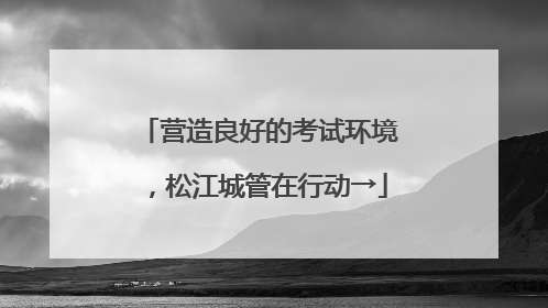 营造良好的考试环境，松江城管在行动→