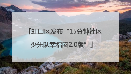 虹口区发布“15分钟社区少先队幸福圈2.0版”