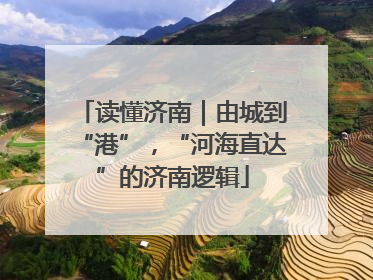 读懂济南｜由城到“港”，“河海直达”的济南逻辑