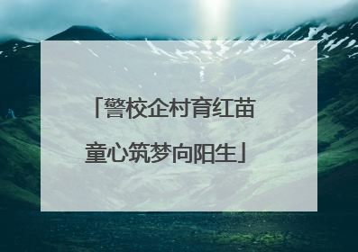警校企村育红苗 童心筑梦向阳生