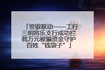 警银联动——工行三明将乐支行成功拦截万元被骗资金守护百姓“钱袋子”