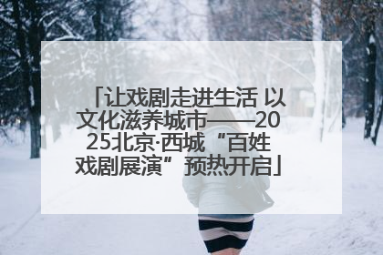 让戏剧走进生活 以文化滋养城市——2025北京·西城“百姓戏剧展演”预热开启