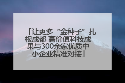 让更多“金种子”扎根成都 高价值科技成果与300余家优质中小企业精准对接