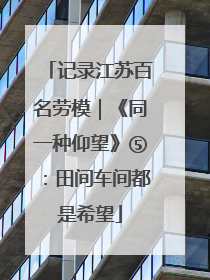 记录江苏百名劳模｜《同一种仰望》⑤：田间车间都是希望