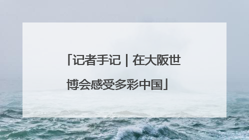 记者手记｜在大阪世博会感受多彩中国
