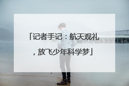 记者手记：航天观礼，放飞少年科学梦
