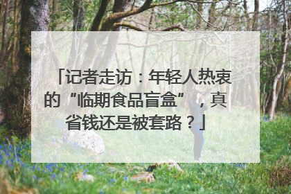 记者走访：年轻人热衷的“临期食品盲盒”，真省钱还是被套路？