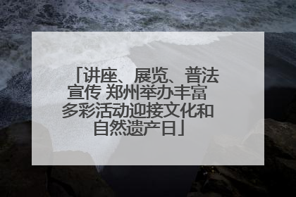 讲座、展览、普法宣传 郑州举办丰富多彩活动迎接文化和自然遗产日