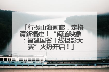 行摄山海画廊，定格清新福建！“闽道映象：福建国省干线摄影大赛”火热开启！