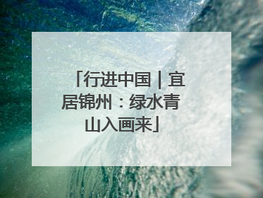 行进中国｜宜居锦州：绿水青山入画来