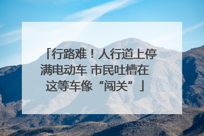 行路难！人行道上停满电动车 市民吐槽在这等车像“闯关”