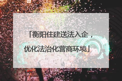 衡阳住建送法入企，优化法治化营商环境