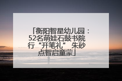 衡阳智星幼儿园：52名萌娃石鼓书院行“开笔礼” 朱砂点智启童蒙