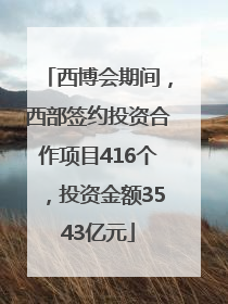 西博会期间，西部签约投资合作项目416个，投资金额3543亿元