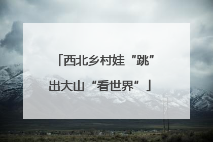 西北乡村娃“跳”出大山“看世界”