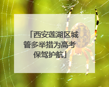 西安莲湖区城管多举措为高考保驾护航