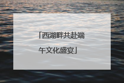 西湖畔共赴端午文化盛宴