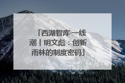 西湖智库·一线潮丨明文彪：创新雨林的制度密码