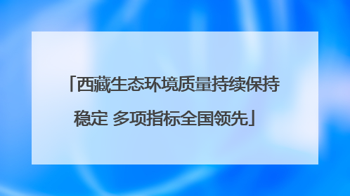 西藏生态环境质量持续保持稳定 多项指标全国领先