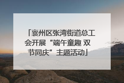 襄州区张湾街道总工会开展“端午童趣 双节同庆”主题活动