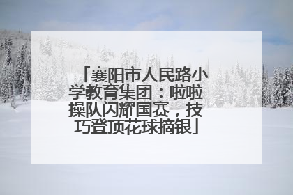 襄阳市人民路小学教育集团：啦啦操队闪耀国赛，技巧登顶花球摘银