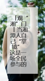 观“湘”门丨当湘潭人自己“掌镜” 这是一场全民参与的文明狂欢
