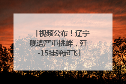 视频公布！辽宁舰遭严重挑衅，歼-15挂弹起飞