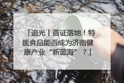 追光丨首证落地！特医食品能否成为济南健康产业“新蓝海”？