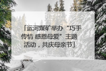 运河煤矿举办“巧手传情 感恩母爱”主题活动，共庆母亲节