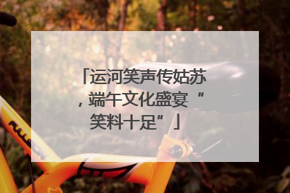 运河笑声传姑苏，端午文化盛宴“笑料十足”