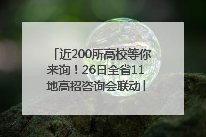 近200所高校等你来询！26日全省11地高招咨询会联动