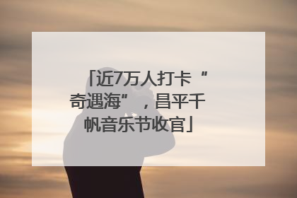 近7万人打卡“奇遇海”，昌平千帆音乐节收官