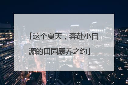 这个夏天，奔赴小目源的田园康养之约